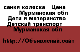 санки коляска › Цена ­ 4 500 - Мурманская обл. Дети и материнство » Детский транспорт   . Мурманская обл.